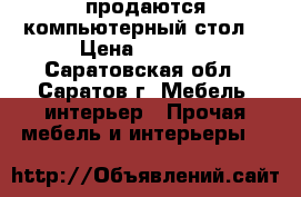 продаются компьютерный стол. › Цена ­ 2 400 - Саратовская обл., Саратов г. Мебель, интерьер » Прочая мебель и интерьеры   